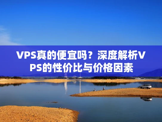 VPS真的便宜吗？深度解析VPS的性价比与价格因素