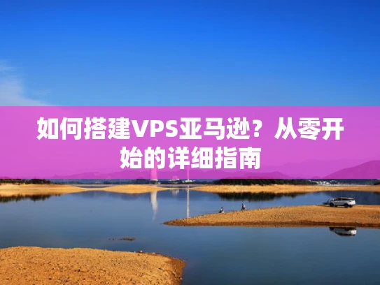 如何搭建VPS亚马逊？从零开始的详细指南
