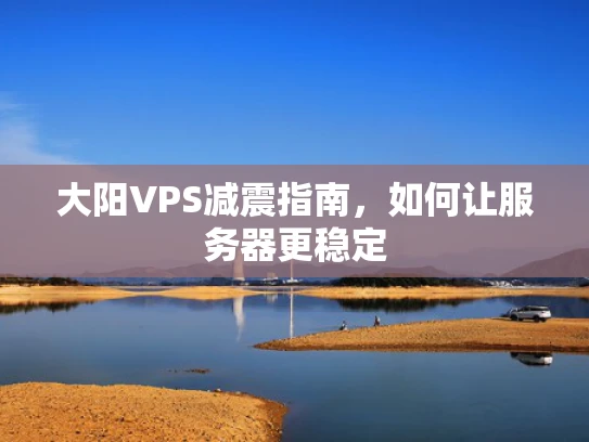 大阳VPS减震指南，如何让服务器更稳定