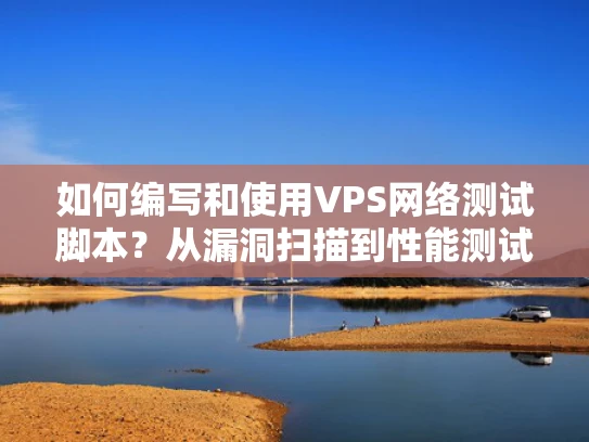 如何编写和使用VPS网络测试脚本？从漏洞扫描到性能测试全解析