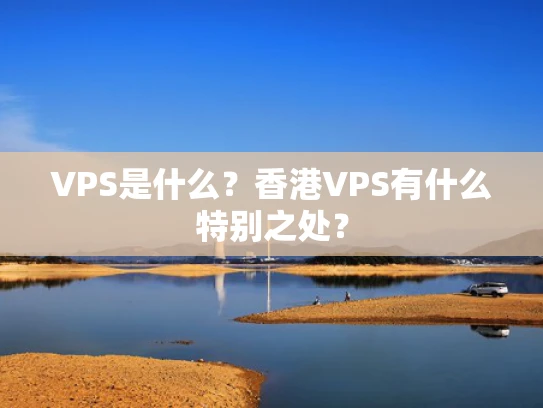 VPS是什么？香港VPS有什么特别之处？