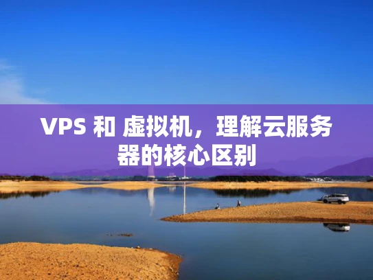 VPS 和 虚拟机，理解云服务器的核心区别