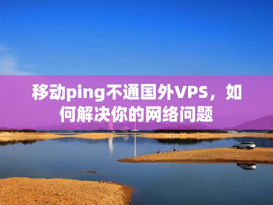 移动ping不通国外VPS，如何解决你的网络问题