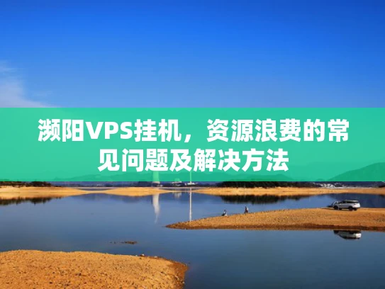 濒阳VPS挂机，资源浪费的常见问题及解决方法