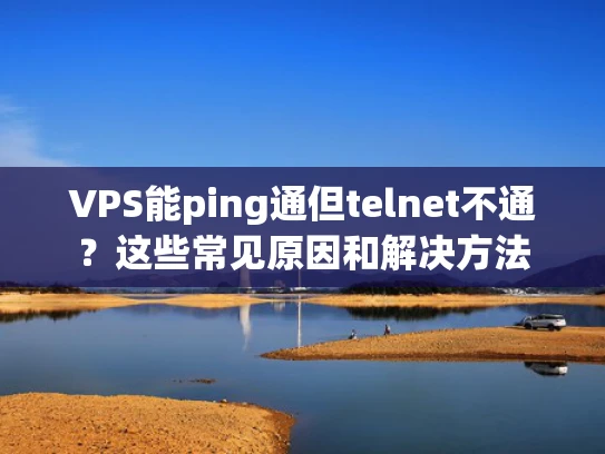 VPS能ping通但telnet不通？这些常见原因和解决方法