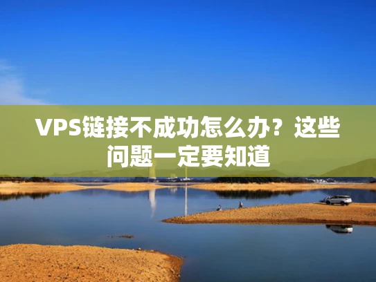 VPS链接不成功怎么办？这些问题一定要知道