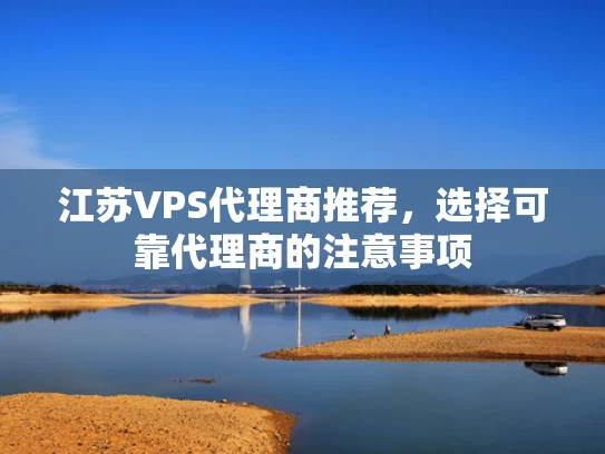 江苏VPS代理商推荐，选择可靠代理商的注意事项