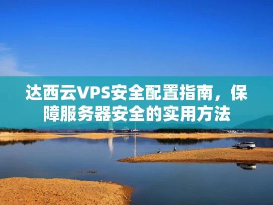 达西云VPS安全配置指南，保障服务器安全的实用方法