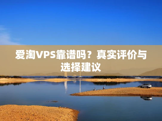 爱淘VPS靠谱吗？真实评价与选择建议