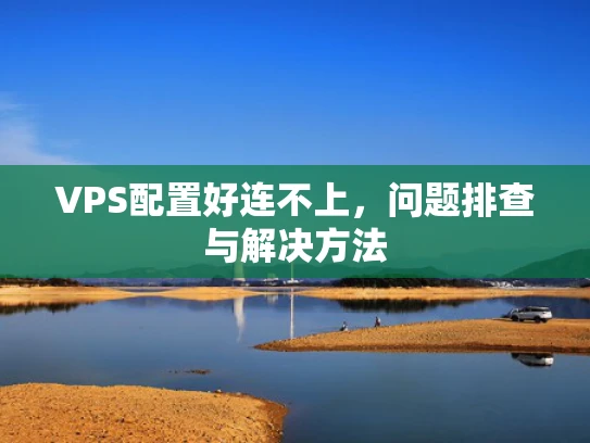 VPS配置好连不上，问题排查与解决方法