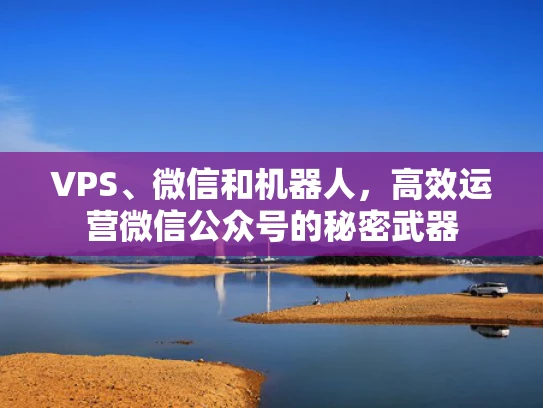 VPS、微信和机器人，高效运营微信公众号的秘密武器