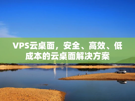 VPS云桌面，安全、高效、低成本的云桌面解决方案