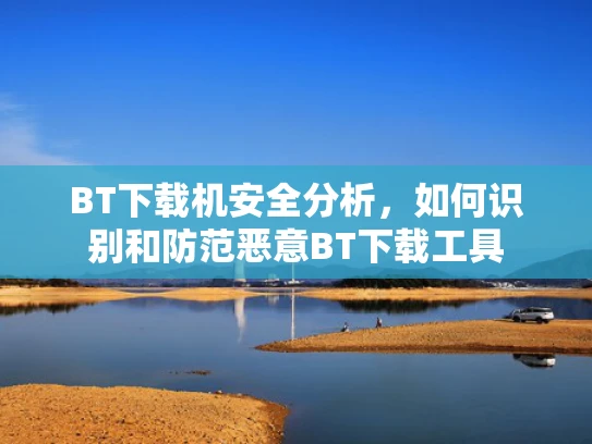 BT下载机安全分析，如何识别和防范恶意BT下载工具