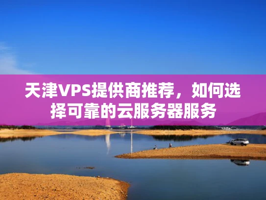 天津VPS提供商推荐，如何选择可靠的云服务器服务