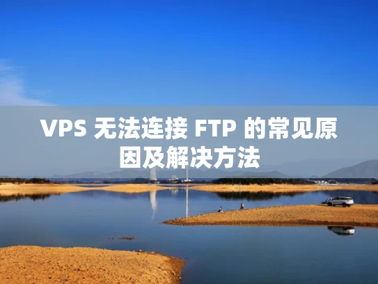VPS 无法连接 FTP 的常见原因及解决方法