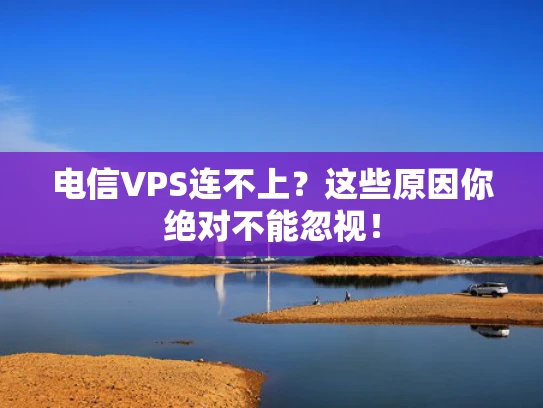 电信VPS连不上？这些原因你绝对不能忽视！