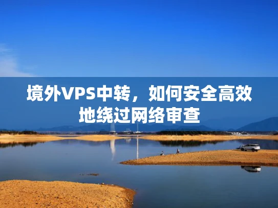 境外VPS中转，如何安全高效地绕过网络审查