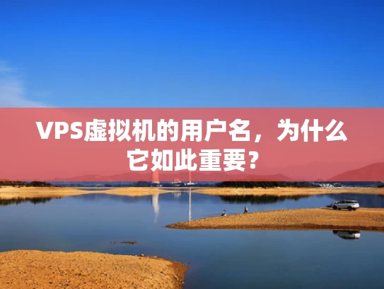VPS虚拟机的用户名，为什么它如此重要？