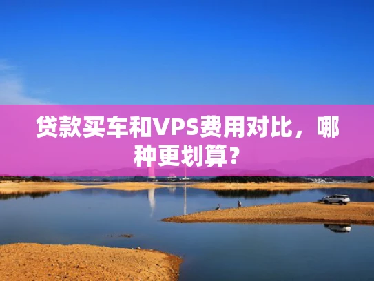 贷款买车和VPS费用对比，哪种更划算？
