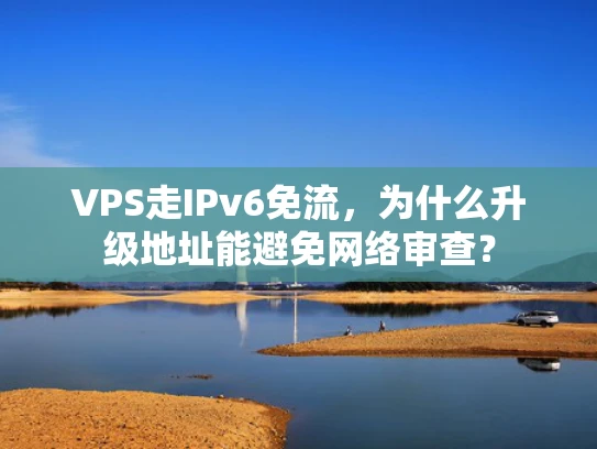 VPS走IPv6免流，为什么升级地址能避免网络审查？