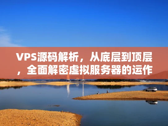 VPS源码解析，从底层到顶层，全面解密虚拟服务器的运作机制