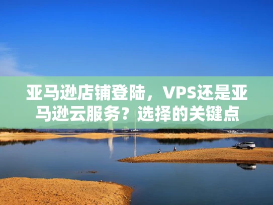 亚马逊店铺登陆，VPS还是亚马逊云服务？选择的关键点