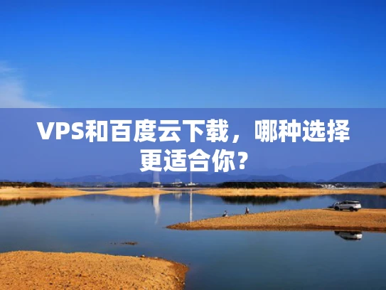 VPS和百度云下载，哪种选择更适合你？