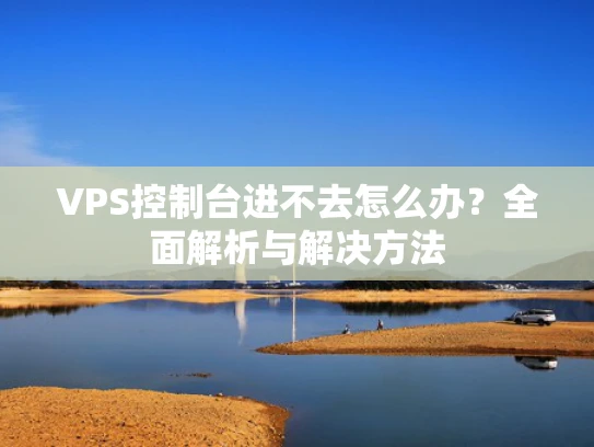 VPS控制台进不去怎么办？全面解析与解决方法