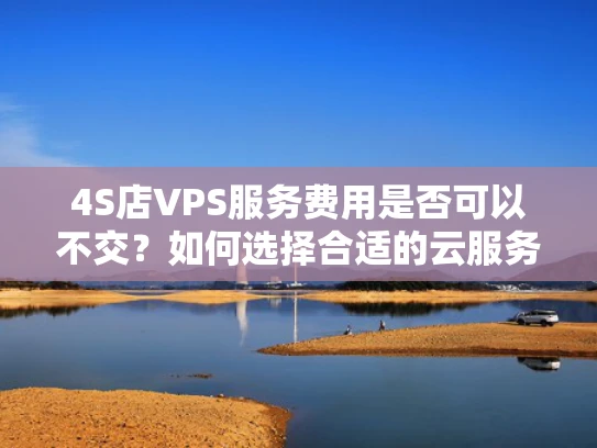 4S店VPS服务费用是否可以不交？如何选择合适的云服务方案？