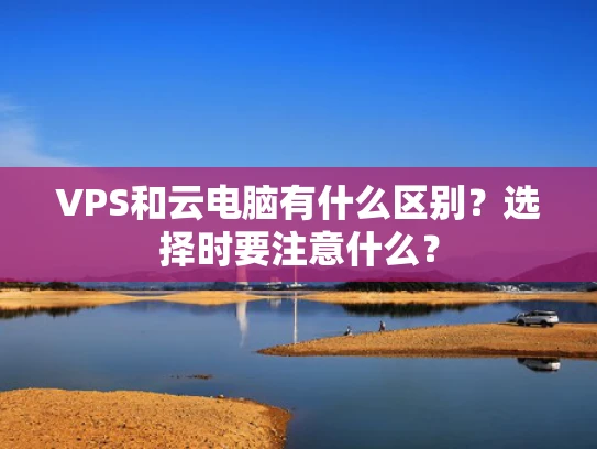 VPS和云电脑有什么区别？选择时要注意什么？