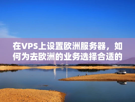 在VPS上设置欧洲服务器，如何为去欧洲的业务选择合适的VPS？