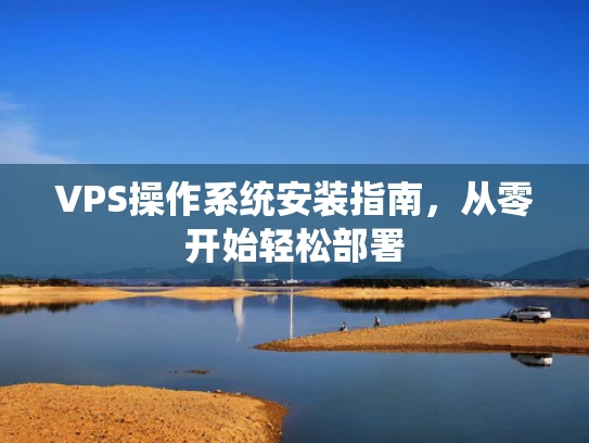 VPS操作系统安装指南，从零开始轻松部署