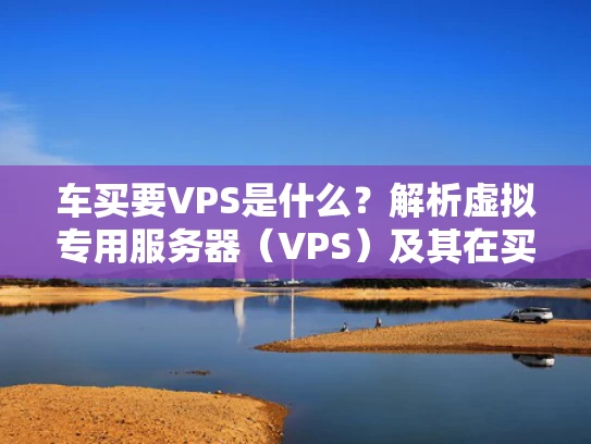 车买要VPS是什么？解析虚拟专用服务器（VPS）及其在买车中的应用