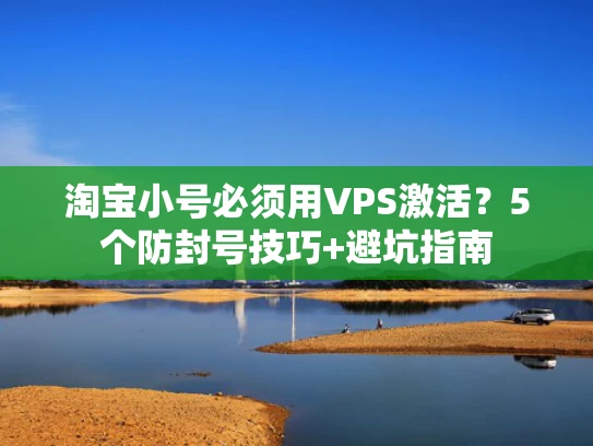 淘宝小号必须用VPS激活？5个防封号技巧+避坑指南