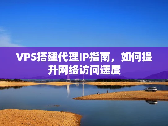 VPS搭建代理IP指南，如何提升网络访问速度