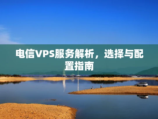 电信VPS服务解析，选择与配置指南