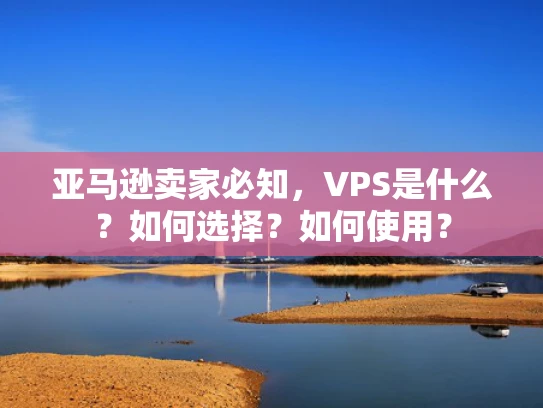 亚马逊卖家必知，VPS是什么？如何选择？如何使用？