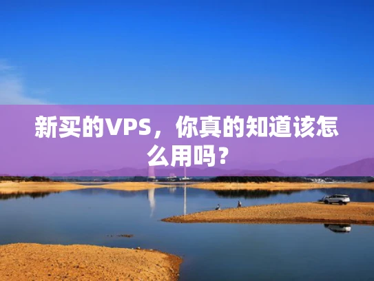 新买的VPS，你真的知道该怎么用吗？