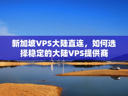 新加坡VPS大陆直连，如何选择稳定的大陆VPS提供商