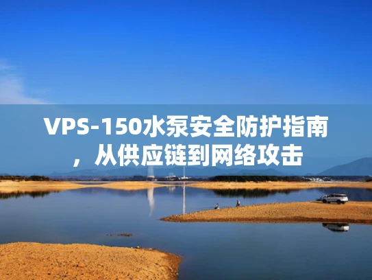 VPS-150水泵安全防护指南，从供应链到网络攻击