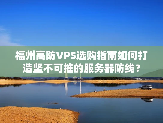 福州高防VPS选购指南如何打造坚不可摧的服务器防线？