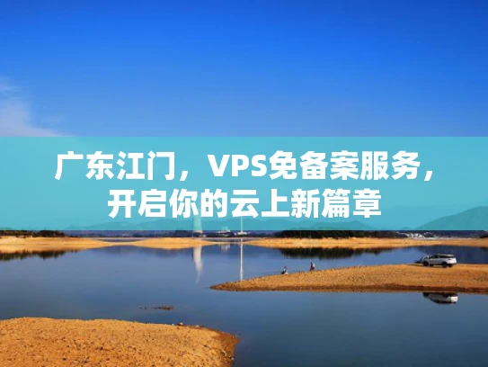 广东江门，VPS免备案服务，开启你的云上新篇章