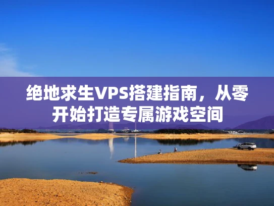 绝地求生VPS搭建指南，从零开始打造专属游戏空间