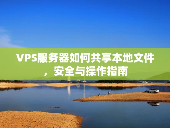 VPS服务器如何共享本地文件，安全与操作指南