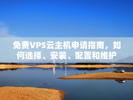免费VPS云主机申请指南，如何选择、安装、配置和维护