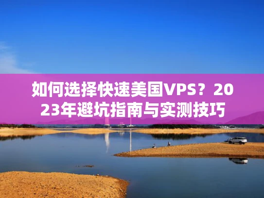 如何选择快速美国VPS？2023年避坑指南与实测技巧
