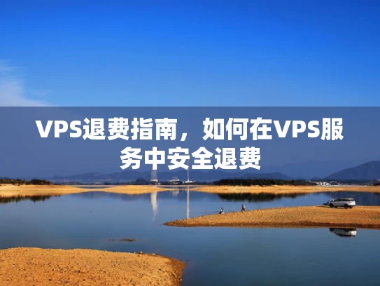 VPS退费指南，如何在VPS服务中安全退费