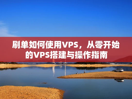 刷单如何使用VPS，从零开始的VPS搭建与操作指南