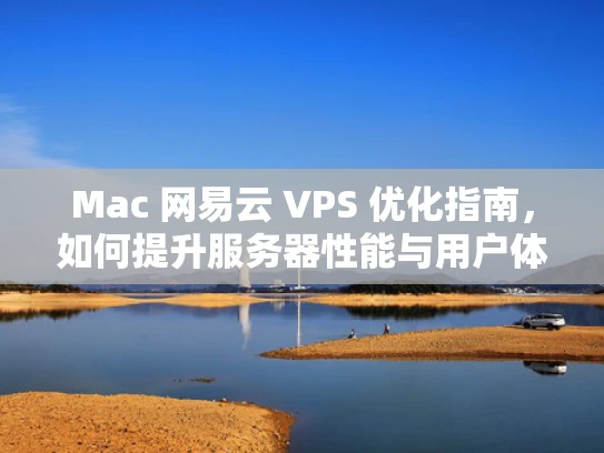 Mac 网易云 VPS 优化指南，如何提升服务器性能与用户体验