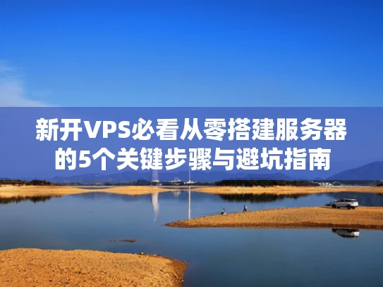 新开VPS必看从零搭建服务器的5个关键步骤与避坑指南